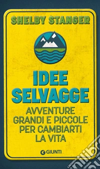 Idee selvagge. Avventure grandi e piccole per cambiarti la vita libro