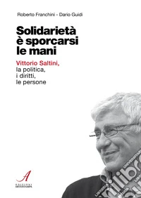 Solidarietà è sporcarsi le mani. Vittorio Saltini, la politica, i diritti, le persone libro