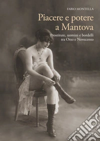 Piacere e potere a Mantova. Prostitute, uomini e bordelli tra Otto e Novecento libro