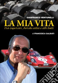 Gianfranco Venturelli. La mia vita. Tra supercar, barche veloci e cibi lenti libro