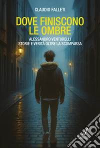 Dove finiscono le ombre. Alessandro Venturelli storie e verità oltre la scomparsa libro