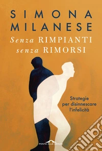 Senza rimpianti senza rimorsi. Strategie per disinnescare l'infelicità libro