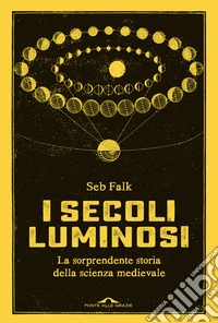 I secoli luminosi. La sorprendente storia della scienza medievale libro
