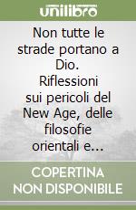 Non tutte le strade portano a Dio. Riflessioni sui pericoli del New Age, delle filosofie orientali e della Massoneria per la fede cristiana libro