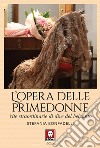 L'opera delle primedonne. Vite straordinarie di dive del belcanto libro