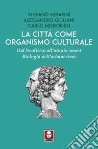 La città come organismo culturale. Dal Neolitico all'utopia smart. Biologia dell'urbanesimo