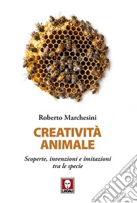 Creatività animale. Scoperte, invenzioni e imitazioni tra le specie libro