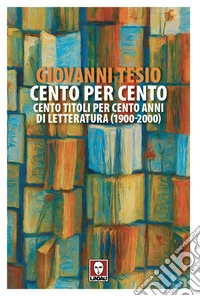 Cento per cento. Cento titoli per cento anni di letteratura (1900-2000) libro