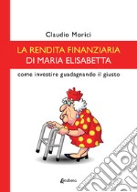 La rendita finanziaria di Maria Elisabetta. Come investire guadagnando il giusto libro