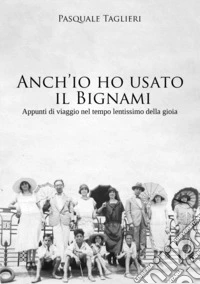 Anch'io ho usato il Bignami. Appunti di viaggio nel tempo lentissimo della gioia libro