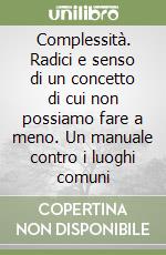 Complessità. Radici e senso di un concetto di cui non possiamo fare a meno. Un manuale contro i luoghi comuni libro