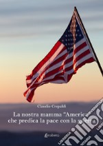 La nostra mamma «America» che predica la pace con la guerra libro