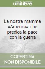 La nostra mamma «America» che predica la pace con la guerra libro