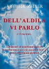 Dell'aldilà vi parlo e vi racconto... rendiconti ed esperienze apprese in trentacinque anni di contatti e di studi con le dimensioni parallele libro di Zeller Arthur