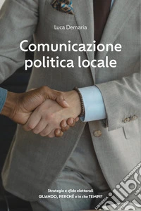 Comunicazione politica locale. Strategie e sfide elettorali. Quando, perché e in che tempi? libro