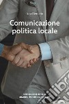 Comunicazione politica locale. Strategie e sfide elettorali. Quando, perché e in che tempi? libro