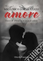 Mio unico tormentato amore. Gocce di felicità in un mare di dolore libro