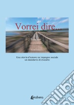 Vorrei dire. Una storia d'amore un impegno sociale un desiderio di riscatto libro