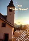 Dire «Padre Nostro». Spunti e riflessioni per abbracciare il Padre Nostro nella quotidianità libro