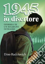 1945 io disertore. Odissea di un soldato istriano