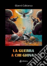 La guerra a chi giova? libro