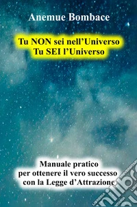 Tu non sei nell'universo. Tu sei l'universo. Manuale pratico per ottenere il vero successo con la legge d'attrazione libro
