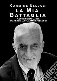 la mia battaglia. Autobiografia del Maresciallo Carmine Ullucci libro