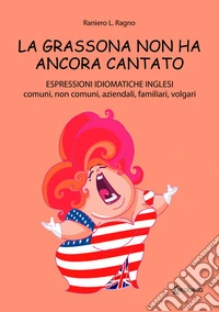 La grassona non ha ancora cantato. Espressioni idiomatiche inglesi comuni, non comuni, aziendali, familiari, volgari libro