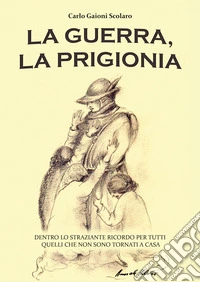 La guerra, la prigionia. Dentro lo straziante ricordo per tutti quelli che non sono tornati a casa libro
