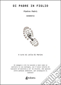Di padre in figlio. Un omaggio a chi ha scavato a mani nude un sentiero in una montagna, con l'unico intento di lasciare un'impronta a mo' di stivale, che qualcun altro potesse indossare, per proseguire il cammino! libro