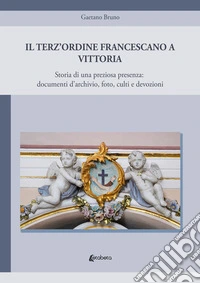 Il Terz'Ordine Francescano a Vittoria. Storia di una preziosa presenza: documenti d'archivio, foto, culti e devozioni libro