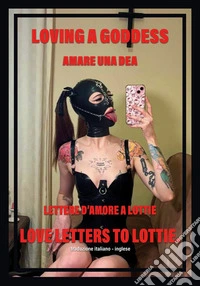 Amare una dea. Lettere d'amore a Lottie-Loving a goddess. Love letters to Lottie. Ediz. bilingue libro