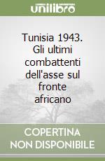 Tunisia 1943. Gli ultimi combattenti dell'asse sul fronte africano libro