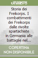 Storia dei Freikorps. I combattimenti dei Freikorps dalle rivolte spartachiste in Germania alle battaglie nel Baltico contro l'Armata Rossa libro