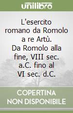 L'esercito romano da Romolo a re Artù. Da Romolo alla fine, VIII sec. a.C. fino al VI sec. d.C. libro