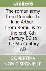 The roman army from Romulus to king Arthur. From Romulus to the end, 8th Century BC to the 6th Century AD libro