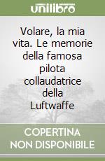 Volare, la mia vita. Le memorie della famosa pilota collaudatrice della Luftwaffe libro