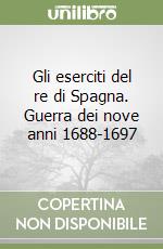 Gli eserciti del re di Spagna. Guerra dei nove anni 1688-1697 libro