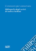 Conoscere per conservare. Bibliografia degli scritti di Andrea Emiliani libro