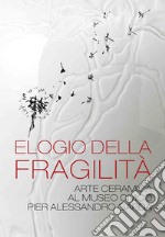 Elogio della fragilità. Arte ceramica al Museo Civico Pier Alessandro Garda. Catalogo della mostra (Ivrea, 17 febbraio 2024-14 luglio 2024). Ediz. illustrata libro