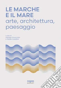 Le Marche e il mare. Arte, architettura, paesaggio