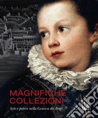 Magnifiche collezioni. Arte e potere nella Genova dei Dogi. Ediz. illustrata libro