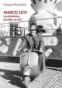 Marco Levi. La ceramica, la città, la vita libro