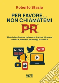 Per favore non chiamatemi PR. 35 anni di professione nella comunicazione d'impresa tra storia, aneddoti, personaggi e curiosità libro