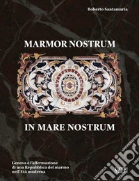 Marmor nostrum in mare nostrum. Genova e l'affermazione di una Repubblica del marmo nell'Età moderna libro