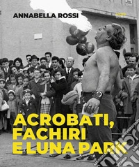 Annabella Rossi. Acrobati, fachiri e luna park. Roma 1957-1960. Scatti inediti dal fondo Rossi-Pedretti libro
