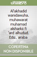 Al'akhadid wanidawuha. muhawarat muhamad alsharkii fi 'ard alhudud. Ediz. araba libro