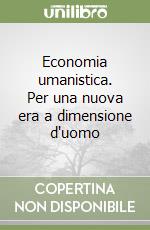 Economia umanistica. Per una nuova era a dimensione d'uomo libro