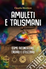 Amuleti e talismani. Come riconoscerli, crearli e utilizzarli