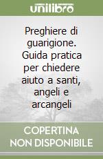Preghiere di guarigione. Guida pratica per chiedere aiuto a santi, angeli e arcangeli libro